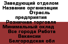 Заведующий отделом › Название организации ­ Prisma › Отрасль предприятия ­ Розничная торговля › Минимальный оклад ­ 1 - Все города Работа » Вакансии   . Белгородская обл.,Белгород г.